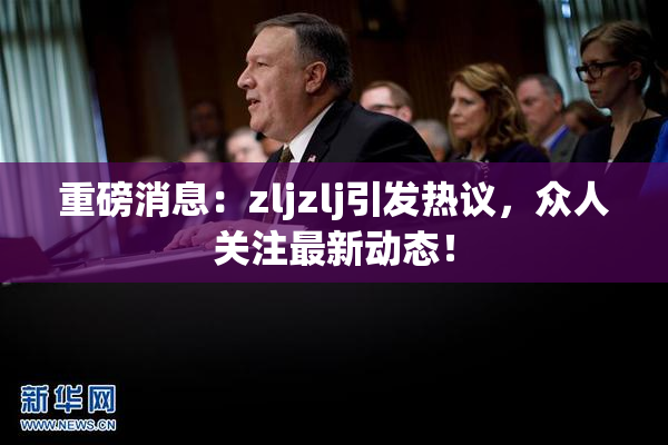 重磅消息：zljzlj引发热议，众人关注最新动态！