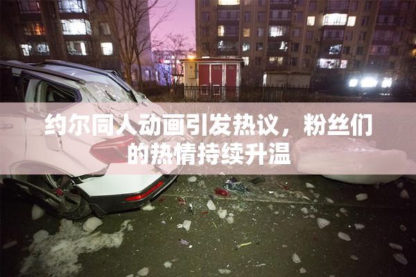 约尔同人动画引发热议，粉丝们的热情持续升温