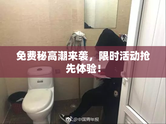 免费秘高潮来袭，限时活动抢先体验！