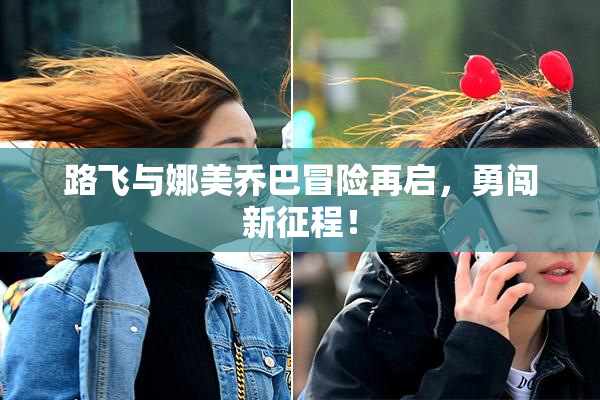 路飞与娜美乔巴冒险再启，勇闯新征程！