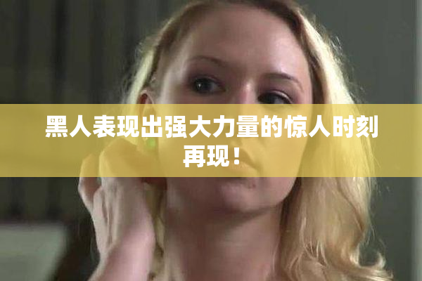 黑人表现出强大力量的惊人时刻再现！