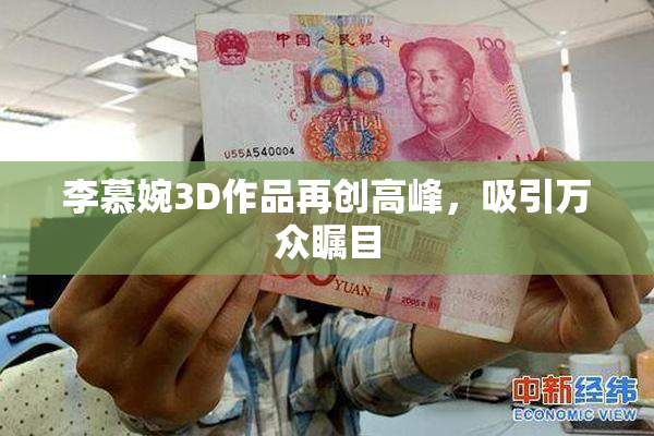 李慕婉3D作品再创高峰，吸引万众瞩目