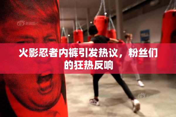 火影忍者内裤引发热议，粉丝们的狂热反响