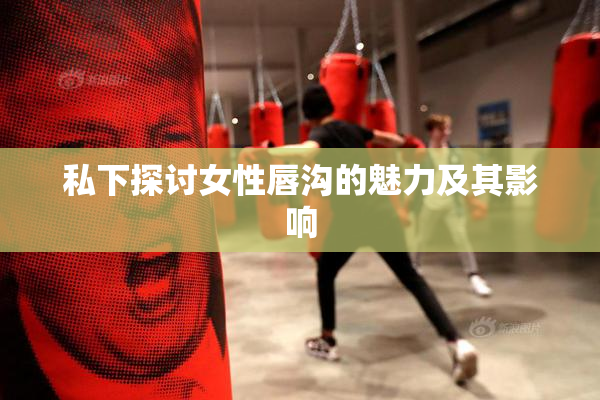 私下探讨女性唇沟的魅力及其影响