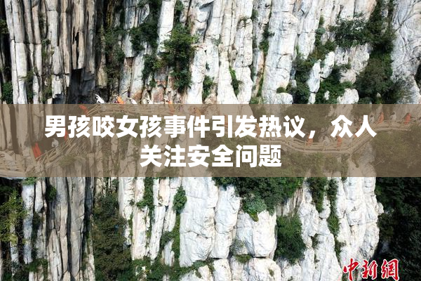 男孩咬女孩事件引发热议，众人关注安全问题