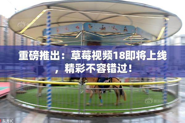 重磅推出：草莓视频18即将上线，精彩不容错过！