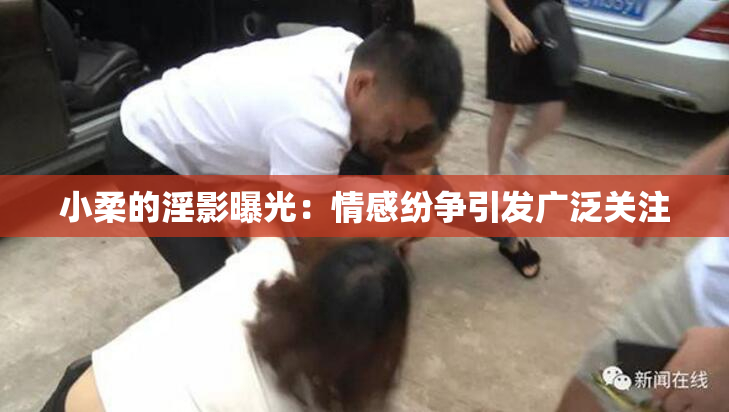 小柔的淫影曝光：情感纷争引发广泛关注