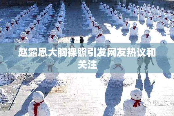 赵露思大胸裸照引发网友热议和关注