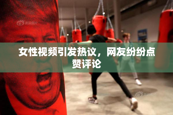 女性视频引发热议，网友纷纷点赞评论