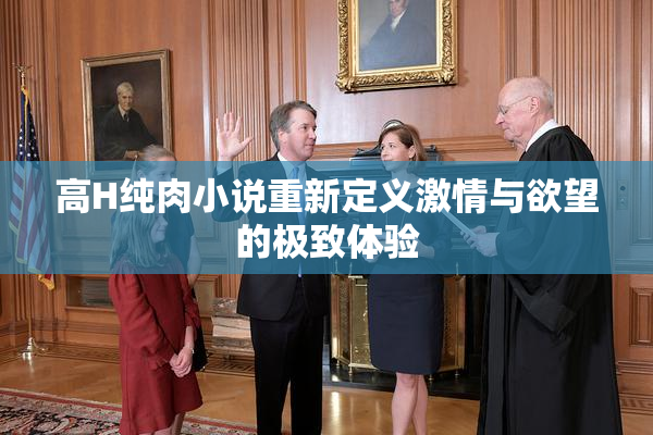 高H纯肉小说重新定义激情与欲望的极致体验