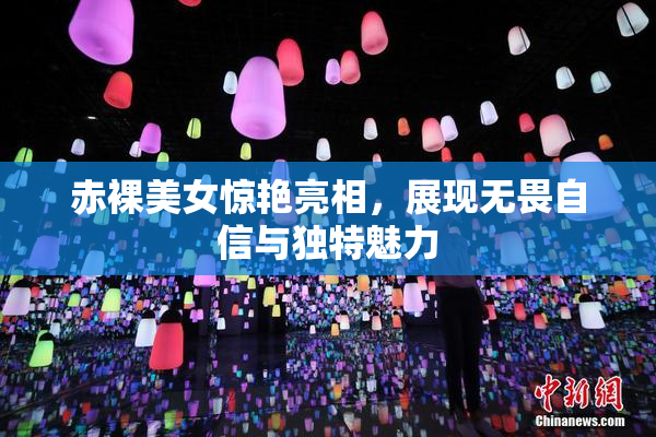 赤裸美女惊艳亮相，展现无畏自信与独特魅力