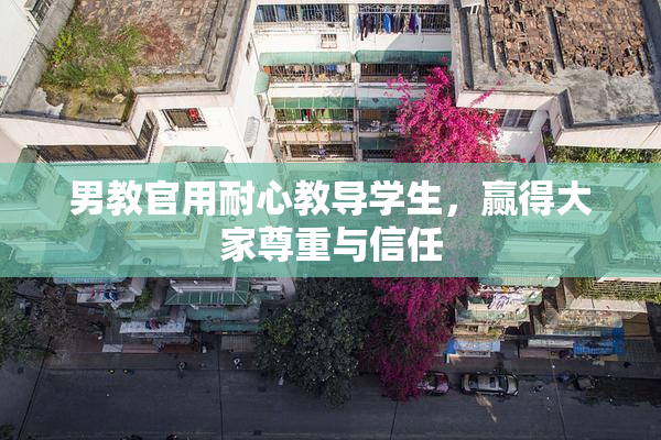 男教官用耐心教导学生，赢得大家尊重与信任