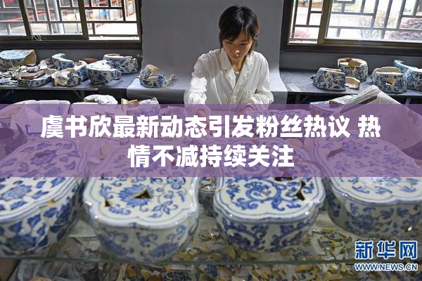 虞书欣最新动态引发粉丝热议 热情不减持续关注