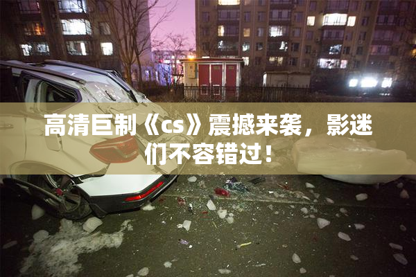 高清巨制《cs》震撼来袭，影迷们不容错过！