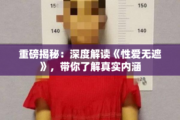 重磅揭秘：深度解读《性爱无遮》，带你了解真实内涵