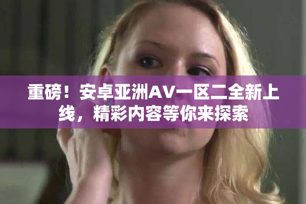 重磅！安卓亚洲AV一区二全新上线，精彩内容等你来探索