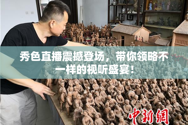 秀色直播震撼登场，带你领略不一样的视听盛宴！