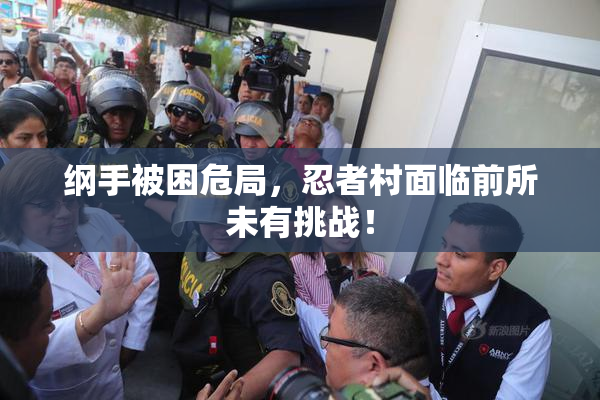 纲手被困危局，忍者村面临前所未有挑战！