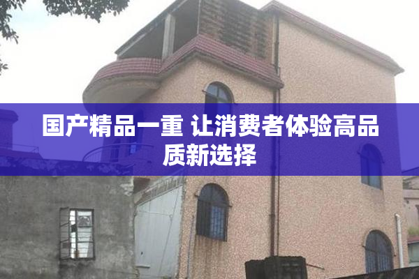 国产精品一重 让消费者体验高品质新选择