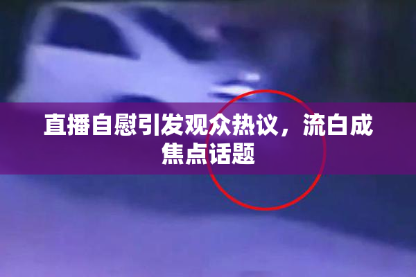 直播自慰引发观众热议，流白成焦点话题