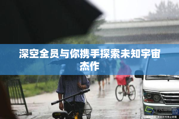 深空全员与你携手探索未知宇宙杰作