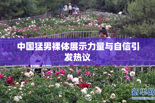 中国猛男裸体展示力量与自信引发热议