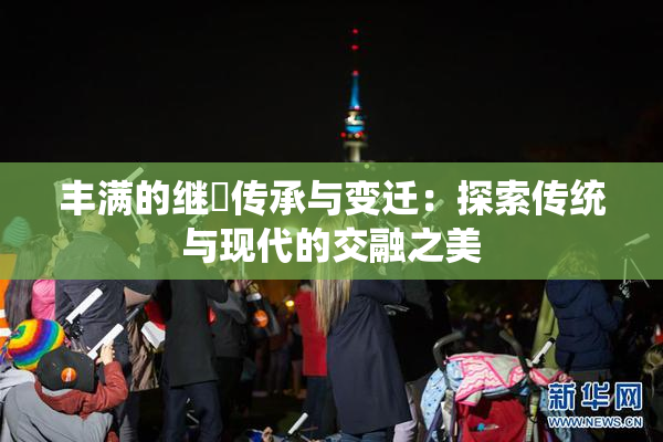 丰满的继牳传承与变迁：探索传统与现代的交融之美