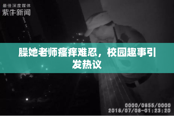 臊她老师瘙痒难忍，校园趣事引发热议