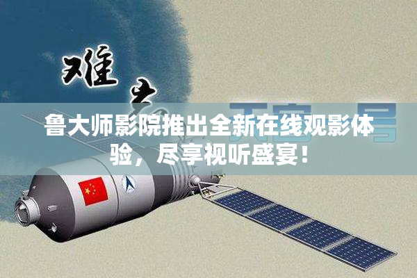 鲁大师影院推出全新在线观影体验，尽享视听盛宴！