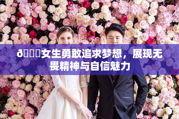 🔞女生勇敢追求梦想，展现无畏精神与自信魅力