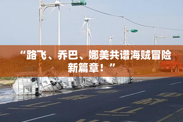 “路飞、乔巴、娜美共谱海贼冒险新篇章！”