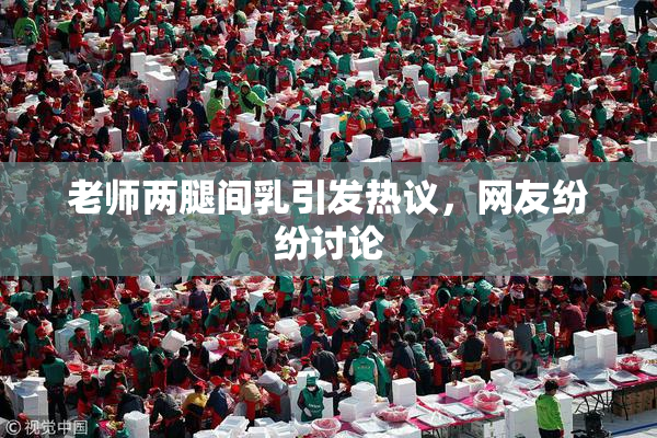 老师两腿间乳引发热议，网友纷纷讨论
