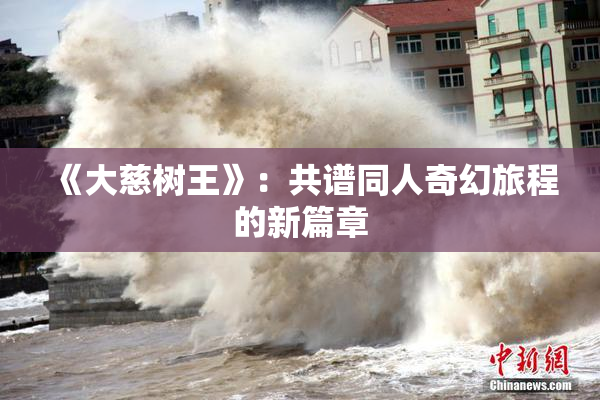 《大慈树王》：共谱同人奇幻旅程的新篇章