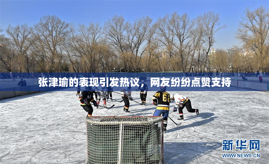 张津瑜的表现引发热议，网友纷纷点赞支持