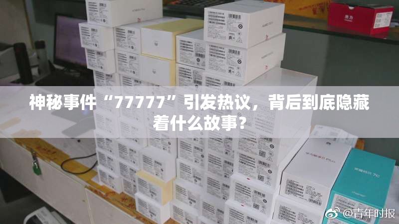 神秘事件“77777”引发热议，背后到底隐藏着什么故事？
