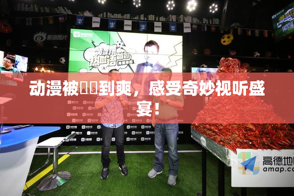 动漫被❌‌到爽，感受奇妙视听盛宴！