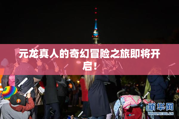 元龙真人的奇幻冒险之旅即将开启！