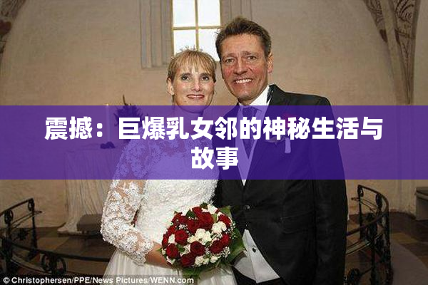 震撼：巨爆乳女邻的神秘生活与故事