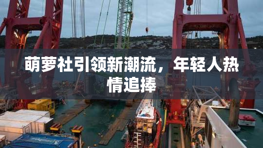 萌萝社引领新潮流，年轻人热情追捧