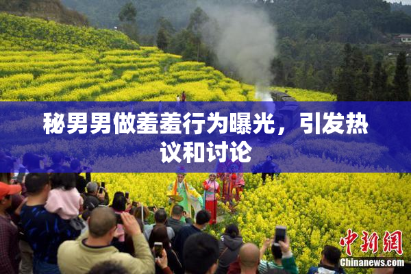 秘男男做羞羞行为曝光，引发热议和讨论
