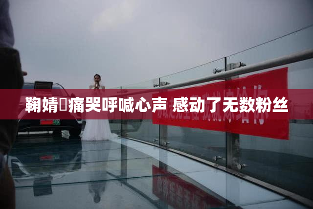 鞠婧祎痛哭呼喊心声 感动了无数粉丝