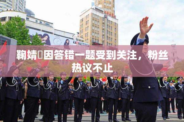 鞠婧祎因答错一题受到关注，粉丝热议不止