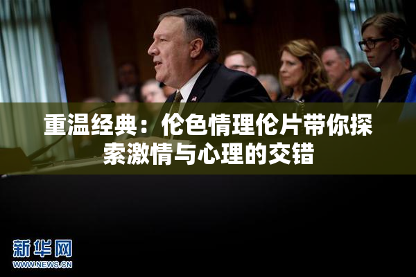 重温经典：伦色情理伦片带你探索激情与心理的交错