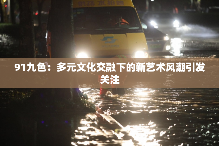91九色：多元文化交融下的新艺术风潮引发关注