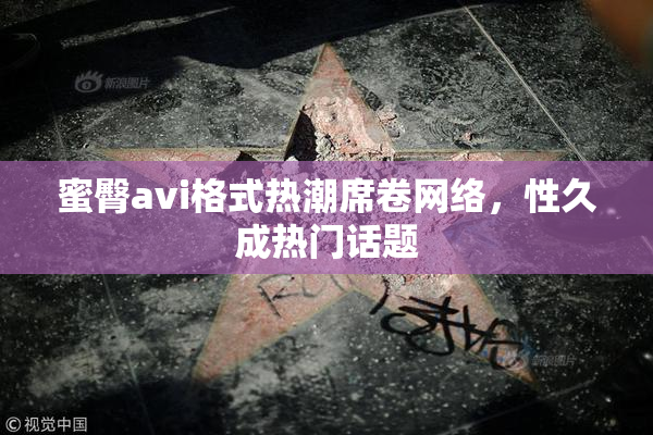 蜜臀avi格式热潮席卷网络，性久成热门话题