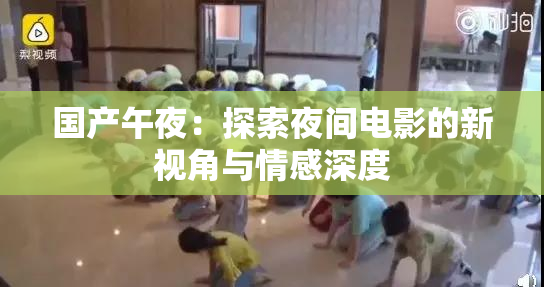 国产午夜：探索夜间电影的新视角与情感深度