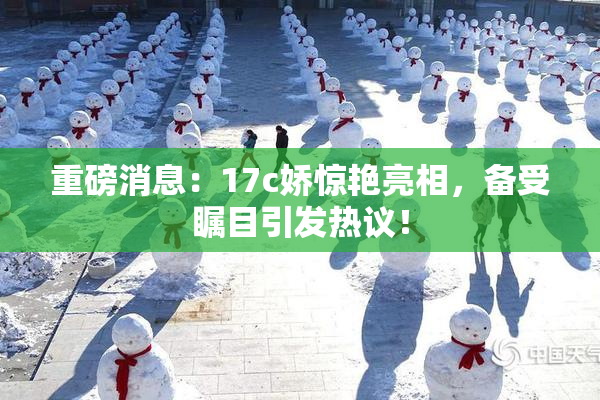 重磅消息：17c娇惊艳亮相，备受瞩目引发热议！