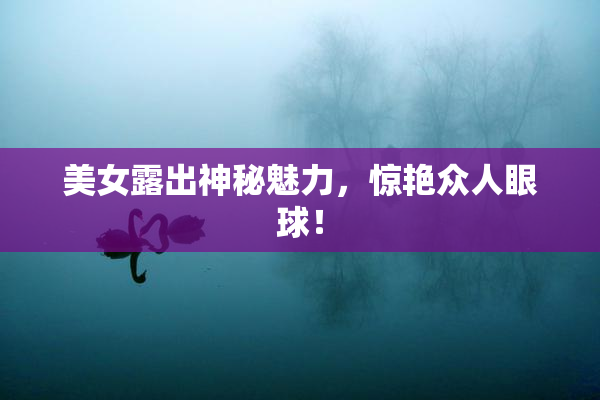 美女露出神秘魅力，惊艳众人眼球！