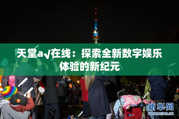 天堂а√在线：探索全新数字娱乐体验的新纪元