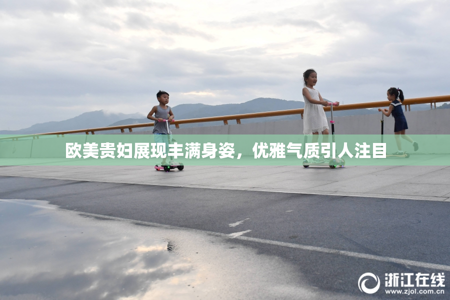 欧美贵妇展现丰满身姿，优雅气质引人注目
